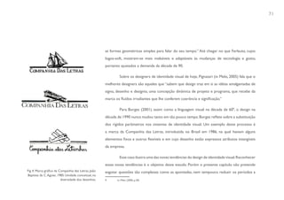 71




                                                      as formas geométricas simples para falar do seu tempo.” Até chegar no que Ferlauto, cujos
                                                      logos-soft, mostram-se mais maleáveis e adaptáveis às mudanças de tecnologia e gosto,
                                                      portanto ajustados a demanda da década de 90.

                                                               Sobre os designers de identidade visual de hoje, Pignatari (in Melo, 2005) fala que o
                                                      melhores designers são aqueles que “sabem que design traz em si as idéias amalgamadas de
                                                      signo, desenho e desígnio, uma concepção dinâmica de projeto e programa, que recebe da
                                                      marca os fluídos irradiantes que lhe conferem coerência e significação.”

                                                               Para Borges (2001), assim como a linguagem visual na década de 609, o design na
                                                      década de 1990 nunca mudou tanto em tão pouco tempo. Borges reflete sobre a substituição
                                                      dos rígidos parâmetros nos sistemas de identidade visual. Um exemplo deste processo é
                                                      a marca da Companhia das Letras, introduzida no Brasil em 1986, na qual haviam alguns
                                                      elementos fixos e outros flexíveis e em cujo desenho estão expressos atributos intangíveis
                                                      da empresa.

                                                               Esse caso ilustra uma das novas tendências do design de identidade visual. Reconhecer
                                                      essas novas tendências é o objetivo deste estudo. Porém o presente capítulo não pretende
Fig 4. Marca gráfica da Companhia das Letras, João    esgotar questões tão complexas como as apontadas, nem tampouco reduzir os períodos a
Baptista da C. Aguiar, 1985: Unidade conceitual, na
                         diversidade dos desenhos.    9      in: Melo (2006, p.30)
 