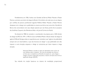 78




                Paralelamente, em 1958, fundou com Geraldo de Barros, Walter Macedo e Ruben
     Martins o primeiro escritório de design do Brasil, o Forminform, de onde saiu um ano depois,
     por conflitos de postura profissional: segundo Wollner, Walter Macedo e Ruben Martins
     desejavam unir o design com a publicidade no mesmo escritório, mas como ele e Geraldo de
     Barros não concordavam com essa relação optaram por sair. Antes, porém, fez os projetos
     das Sardinhas Coqueiro, dos Elevadores Atlas e do Jornal Correio da Manhã.

                Na década de 1980, foi consultor e coordenador de projetos para a SAO, divisão
     de design da DPZ. Em 1991 e 1992, foi sócio da Wollner/Made in Brasil, divisão de design da
     agência W/Brasil. Renega ambas as experiências, por considerar que “agência de publicidade
     sempre tem um intermediário, o que não funciona em design”, e que publicidade tem alto
     impacto e curta duração, enquanto o design se caracteriza por baixo impacto e longa
     duração.

                             Alexandre Wollner concebe os signos de identidade visual a partir de
                             uma reflexão sobre a empresa - seu ramo de atividade, seu nome (e
                             as letras que o compõem), sua filosofia de atuação etc - para chegar a
                             imagens concisas e depuradas, buscando o máximo de fusão entre forma e
                             significado. Borges (20.8.99)


                Seu método de criação baseia-se no sistema de modulação proporcional,
 