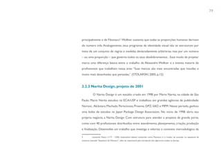 79




principalmente o de Fibonacci2. Wollner sustenta que todas as proporções humanas derivam
do numero três. Analogamente, seus programas de identidade visual não se estruturam por
meio de um conjunto de regras e medidas declaradamente arbitrárias, mas por um numero
– ou uma proporção – que governa todos os seus desdobramentos... Esse modo de projetar
marca uma diferença básica entre o trabalho de Alexandre Wollner e a imensa maioria de
profissionais que trabalham nessa área: “Suas marcas são mais encontradas que intuídas e
muito mais desenhadas que pensadas.” (STOLARSKI, 2005, p.12)


2.2.2 Narita Design, projeto de 2001

            O Narita Design é um estúdio criado em 1998 por Mario Narita, na cidade de São
Paulo. Mario Narita estudou na ECA/USP e trabalhou em grandes agências de publicidade:
Norton, Alcântara Machado Periscinoto, Proeme, DPZ, SAO e MPM. Nesse período, ganhou
uma bolsa de estudos na Japan Package Design Association. No início de 1998, abriu seu
próprio negócio, a Narita Design. Com estrutura para atender a projetos de grande porte,
conta com 40 profissionais distribuídos entre atendimento, planejamento, criação, produção
e finalização. Desenvolve um trabalho que investiga e valoriza o contexto mercadológico da

2          Leonardo Pisano (117? - 1250), matemático italiano conhecido como Fibonacci, é o criador da sucessão ou sequência de
números chamada “Sequência de Fibonacci”, além de responsável pela introdução dos algarismos árabes na Europa.
 