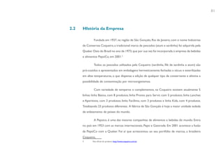 81



2.2   HIstória da Empresa

              Fundada em 1937, na região de São Gonçalo, Rio de Janeiro, com o nome Indústrias
      de Conservas Coqueiro, a tradicional marca de pescados (atum e sardinha) foi adquirida pela
      Quaker Oats do Brasil no ano de 1973, que por sua vez foi incorporada à empresa de bebidas
      e alimentos PepsiCo, em 2001.3

              Todos os pescados utilizados pela Coqueiro (sardinha, filé de sardinha e atum) são
      pré-cozidos e apresentados em embalagens hermeticamente fechadas a vácuo e esterilizadas
      em altas temperaturas, o que dispensa a adição de qualquer tipo de conservante e elimina a
      possibilidade de contaminação por microorganismos.

              Com variedade de temperos e complementos, na Coqueiro existem atualmente 5
      linhas: linha Básica, com 8 produtos; linha Pronto para Servir, com 5 produtos; linha Lanches
      e Aperitivos, com 3 produtos; linha Facílimo, com 3 produtos e linha Kids, com 4 produtos.
      Totalizando 23 produtos diferentes. A fábrica de São Gonçalo é hoje a maior unidade isolada
      de enlatamento de peixes do mundo.

              A Pepsico, é uma das maiores companhias de alimentos e bebidas do mundo. Entra
      no país em 1953 com as marcas internacionais, Pepsi e Gatorade. Em 2001 acontece a fusão
      da PepsiCo com a Quaker. Foi aí que acrescentou ao seu portfólio de marcas, a brasileira
      Coqueiro,
      3      Site oficial do produto: http://www.coqueiro.com.br
 