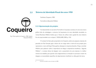 83



                                          2.3      Sistema de Identidade Visual dos anos 1950

                                                           Sardinhas Coqueiro, 1958

                                                           Forminform, Alexandre Wollner


                                                   2.3.1 Apresentação do projeto

                                                           Foi desenvolvido no escritório Forminform. O projeto consistiu em uma nova marca
                                                   gráfica, linha de embalagens e anúncios de lançamento da nova identidade veiculados na
                                                   revista Manchete. Wollner lembra que a “chance de unificar toda a gestalt de uma indústria
Fig. 5. Marca gráfica da Coqueiro, 1958. Arquivo
                             Alexandre Wollner.    foi uma oportunidade rara na época.” (WOLLNER, 2003, p. 133)

                                                           O contato foi feito pelo proprietário da Coqueiro, ainda uma pequena empresa de
                                                   pescados em São Gonçalo, após a leitura de um artigo sobre a vitória de seu projeto para
                                                   representar a marca da Varig. O fato ganhou destaque na imprensa levando a Fiesp a convidar
                                                   Wollner para palestrar sobre a importância do design à empresários brasileiros. Segundo
                                                   Wollner4, o contato direto do designer com o proprietário de uma empresa é a melhor
                                                   maneira de trabalhar, pois quando outro departamento se interpõe no processo criativo do
                                                   designer, as necessidades específicas do departamento interferem na idéia geral da marca.


                                                   4      Entrevista concedida à autora em janeiro de 2008.
 