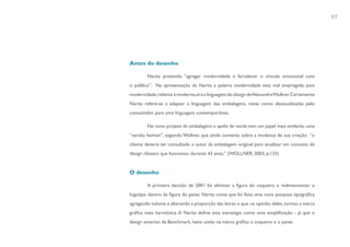 97




Antes do desenho

        Narita pretendia “agregar modernidade e fortalecer o vínculo emocional com
o público”. Na apresentação da Narita a palavra modernidade está mal empregada, pois
modernidade, relativo à moderno, era a linguagem do design de AlexandreWollner. Certamente
Narita refere-se a adaptar a linguagem das embalagens, vistas como desatualizadas pelo
consumidor, para uma linguagem contemporânea.

        No novo projeto de embalagens o apelo de venda tem um papel mais evidente, uma
“versão fashion”, segundo Wollner, que ainda comenta sobre a mudança de sua criação: “o
cliente deveria ter consultado o autor da embalagem original para atualizar um conceito de
design clássico que funcionou durante 43 anos.” (WOLLNER, 2003, p.133)


O desenho

        A primeira decisão de 2001 foi eliminar a figura do coqueiro e redimensionar o
logotipo dentro da figura do peixe. Narita conta que foi feita uma nova pesquisa tipográfica
agregando volume e alterando a proporção das letras o que, na opinião deles, tornou a marca
gráfica mais harmônica. A Narita define esta estratégia como uma simplificação - já que o
design anterior, da Benchmark, havia unido na marca gráfica o coqueiro e o peixe.
 