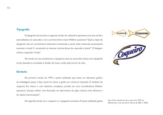 98




     Tipografia

             O tipograma da primeira e segunda versão do redesenho apresenta uma leve serifa e
     está italizado, em caixa-alta e com a primeira letra maior.Wollner questiona: “Qual a razão do
     tipograma não ser normal, letra maiúscula e minúscula, e usá-lo todo maiúsculo, aumentando
     somente a inicial C, conotando as mesmas características da caixa-alta e baixa?” O designer
     mesmo responde: “moda.”

             Na versão em uso atualmente, o tipograma está em caixa-alta e baixa com tipografia
     script, baseada na variedade e fluidez do traço criado pela escrita da mão.


     Símbolo

             Na primeira versão, de 1997, o peixe estilizado, que antes era elemento gráfico
     da embalagem, passa a fazer parte da marca e ganha um contorno dourado. O símbolo do
     coqueiro fica menor e com desenho complexo, contido em uma circunferência. Wollner
     questiona: “porque utilizar uma ilustração em detrimento do signo icônico, mais eficiente e
     de rápida memorização?”

             Na segunda versão sai o coqueiro e o tipograma aumenta. O peixe estilizado ganha         Fig. 16. Em sentido horário: marca de 1997 da
                                                                                                      Benchmark, e do escritório Narita de 2001 e 2004.
 