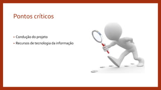 Pontos críticos
• Condução do projeto
• Recursos de tecnologia da informação
 