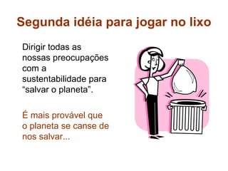 Segunda idéia para jogar no lixo
Dirigir todas as
nossas preocupações
com a
sustentabilidade para
“salvar o planeta”.

É mais provável que
o planeta se canse de
nos salvar...
 