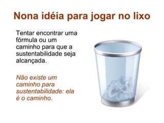Nona idéia para jogar no lixo
Tentar encontrar uma
fórmula ou um
caminho para que a
sustentabilidade seja
alcançada.

Não existe um
caminho para
sustentabilidade: ela
é o caminho.
 