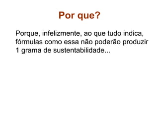 Por que?
Porque, infelizmente, ao que tudo indica,
fórmulas como essa não poderão produzir
1 grama de sustentabilidade...
 