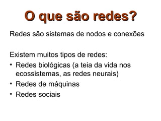 O que são redes?
Redes são sistemas de nodos e conexões

Existem muitos tipos de redes:
• Redes biológicas (a teia da vida nos
  ecossistemas, as redes neurais)
• Redes de máquinas
• Redes sociais
 