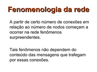 Fenomenologia da rede
A partir de certo número de conexões em
relação ao número de nodos começam a
ocorrer na rede fenômenos
surpreendentes.

Tais fenômenos não dependem do
conteúdo das mensagens que trafegam
por essas conexões.
 