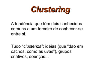 Clustering
A tendência que têm dois conhecidos
comuns a um terceiro de conhecer-se
entre si.

Tudo “clusteriza”: idéias (que “dão em
cachos, como as uvas”), grupos
criativos, doenças...
 