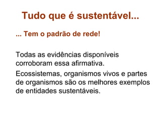 Tudo que é sustentável...
... Tem o padrão de rede!

Todas as evidências disponíveis
corroboram essa afirmativa.
Ecossistemas, organismos vivos e partes
de organismos são os melhores exemplos
de entidades sustentáveis.
 