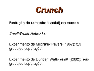 Crunch
Redução do tamanho (social) do mundo

Small-World Networks

Experimento de Milgram-Travers (1967): 5,5
graus de separação.

Experimento de Duncan Watts et all. (2002): seis
graus de separação.
 