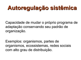 Autoregulação sistêmica

Capacidade de mudar o próprio programa de
adaptação conservando seu padrão de
organização.

Exemplos: organismos, partes de
organismos, ecossistemas, redes sociais
com alto grau de distribuição.
 