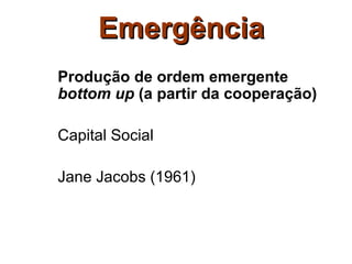 Emergência
Produção de ordem emergente
bottom up (a partir da cooperação)

Capital Social

Jane Jacobs (1961)
 