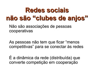 Redes sociais
não são “clubes de anjos”
Não são associações de pessoas
cooperativas

As pessoas não tem que ficar “menos
competitivas” para se conectar às redes

É a dinâmica da rede (distribuída) que
converte competição em cooperação
 