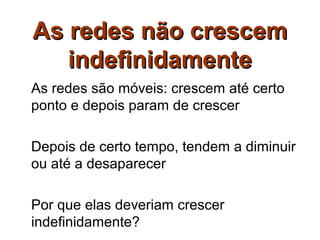 As redes não crescem
   indefinidamente
As redes são móveis: crescem até certo
ponto e depois param de crescer

Depois de certo tempo, tendem a diminuir
ou até a desaparecer

Por que elas deveriam crescer
indefinidamente?
 