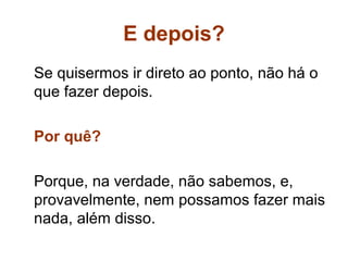 E depois?
Se quisermos ir direto ao ponto, não há o
que fazer depois.

Por quê?

Porque, na verdade, não sabemos, e,
provavelmente, nem possamos fazer mais
nada, além disso.
 