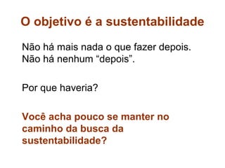O objetivo é a sustentabilidade
Não há mais nada o que fazer depois.
Não há nenhum “depois”.

Por que haveria?

Você acha pouco se manter no
caminho da busca da
sustentabilidade?
 