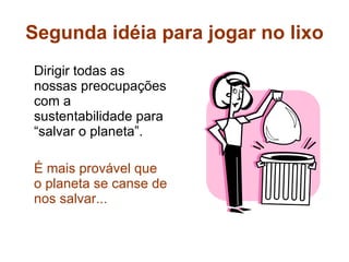 Segunda idéia para jogar no lixo Dirigir todas as nossas preocupações com a sustentabilidade para “salvar o planeta”. É mais provável que o planeta se canse de nos salvar... 