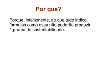 Por que? Porque, infelizmente, ao que tudo indica, fórmulas como essa não poderão produzir 1 grama de sustentabilidade... 