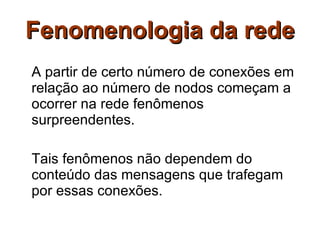Fenomenologia da rede A partir de certo número de conexões em relação ao número de nodos começam a ocorrer na rede fenômenos surpreendentes. Tais fenômenos não dependem do conteúdo das mensagens que trafegam por essas conexões.  