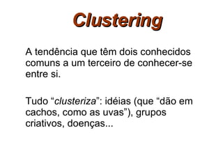 Clustering A tendência que têm dois conhecidos comuns a um terceiro de conhecer-se entre si.  Tudo “ clusteriza ”: idéias (que “dão em cachos, como as uvas”), grupos criativos, doenças... 