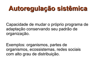   Autoregulação sistêmica Capacidade de mudar o próprio programa de adaptação conservando seu padrão de organização. Exemplos: organismos, partes de organismos, ecossistemas, redes sociais com alto grau de distribuição. 