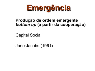 Emergência Produção de ordem emergente  bottom up  (a partir da cooperação) Capital Social Jane Jacobs (1961) 
