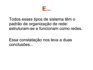 E... Todos esses tipos de sistema têm o padrão de organização de rede: estruturam-se e funcionam como redes.  Essa constatação nos leva a duas conclusões... 