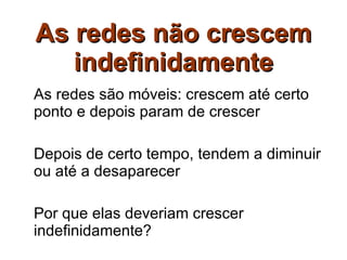 As redes não crescem indefinidamente As redes são móveis: crescem até certo ponto e depois param de crescer Depois de certo tempo, tendem a diminuir ou até a desaparecer Por que elas deveriam crescer indefinidamente? 