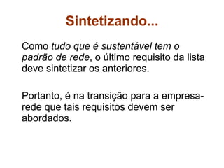 Sintetizando... Como  tudo que é sustentável tem o padrão de rede , o último requisito da lista deve sintetizar os anteriores. Portanto, é na transição para a empresa-rede que tais requisitos devem ser abordados. 