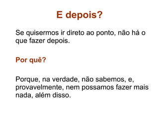 E depois? Se quisermos ir direto ao ponto, não há o que fazer depois. Por quê? Porque, na verdade, não sabemos, e, provavelmente, nem possamos fazer mais nada, além disso. 