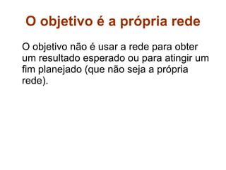O objetivo é a própria rede O objetivo não é usar a rede para obter um resultado esperado ou para atingir um fim planejado (que não seja a própria rede).  