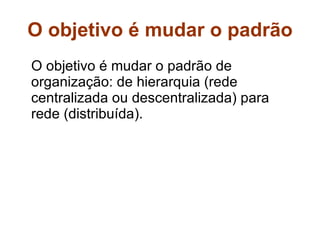 O objetivo é mudar o padrão O objetivo é mudar o padrão de organização: de hierarquia (rede centralizada ou descentralizada) para rede (distribuída).  