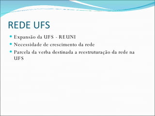 REDE UFS Expansão da UFS - REUNI  Necessidade de crescimento da rede Parcela da verba destinada a reestruturação da rede na UFS 