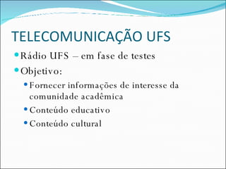TELECOMUNICAÇÃO UFS Rádio UFS – em fase de testes Objetivo: Fornecer informações de interesse da comunidade acadêmica Conteúdo educativo  Conteúdo cultural 