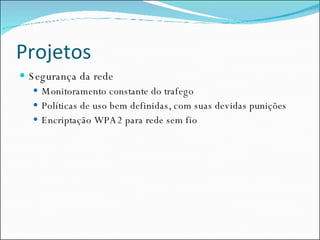 Projetos Segurança da rede Monitoramento constante do trafego Políticas de uso bem definidas, com suas devidas punições Encriptação WPA2 para rede sem fio 