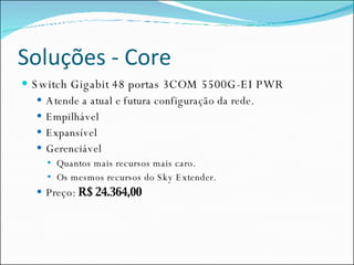Soluções - Core Switch Gigabit 48 portas 3COM 5500G-EI PWR Atende a atual e futura configuração da rede. Empilhável Expansível Gerenciável Quantos mais recursos mais caro. Os mesmos recursos do Sky Extender. Preço:  R$ 24.364,00   