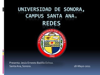 Universidad de Sonora,Campus Santa ana.Redes Presenta: Jesús Ernesto Badilla Ochoa.                 Santa Ana, Sonora.                                                                             18-Mayo-2011 