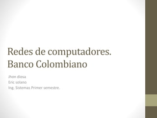 Redes de computadores.
Banco Colombiano
Jhon diosa
Eric solano
Ing. Sistemas Primer semestre.
 