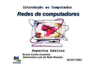 Redes de computadoresRedes de computadores
Aspectos básicosAspectos básicos
Bruno Cunha Coutinho
Jalmaratan Luís de Melo Macedo
26/07/2001
Introdução ao ComputadorIntrodução ao Computador
 