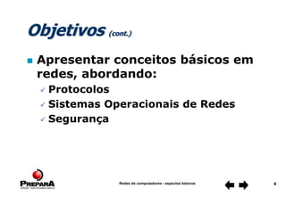 Redes de computadores - aspectos básicos 4
Objetivos (cont.)
 Apresentar conceitos básicos em
redes, abordando:
 Protocolos
 Sistemas Operacionais de Redes
 Segurança
 