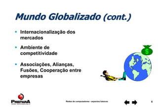 Redes de computadores - aspectos básicos 6
Mundo Globalizado (cont.)
 Internacionalização dos
mercados
 Associações, Alianças,
Fusões, Cooperação entre
empresas
 Ambiente de
competitividade
 