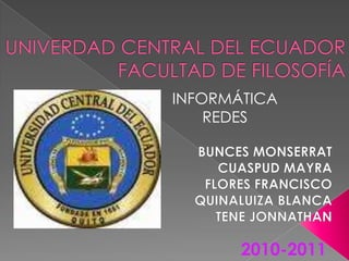 UNIVERDAD CENTRAL DEL ECUADORFACULTAD DE FILOSOFÍA INFORMÁTICA  REDES  BUNCES MONSERRAT CUASPUD MAYRA FLORES FRANCISCO QUINALUIZA BLANCA TENE JONNATHAN 2010-2011 