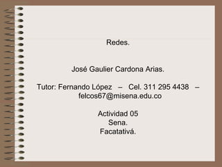 Redes. José Gaulier Cardona Arias. Tutor: Fernando López  –  Cel. 311 295 4438  –  [email_address] Actividad 05 Sena. Facatativá. 
