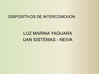 DISPOSITIVOS DE INTERCONEXION



      LUZ MARINA YAGUARA
      UAN SISTEMAS - NEIVA
 