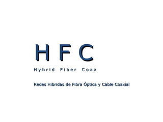 H F C H y b r i d  F i b e r  C o a x Redes Hibridas de Fibra Óptica y Cable Coaxial 