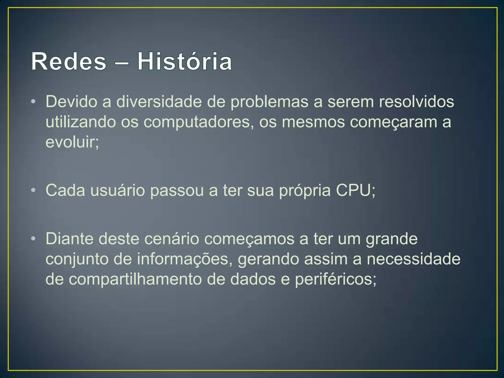 • Devido a diversidade de problemas a serem resolvidos
utilizando os computadores, os mesmos começaram a
evoluir;
• Cada usuário passou a ter sua própria CPU;
• Diante deste cenário começamos a ter um grande
conjunto de informações, gerando assim a necessidade
de compartilhamento de dados e periféricos;
 