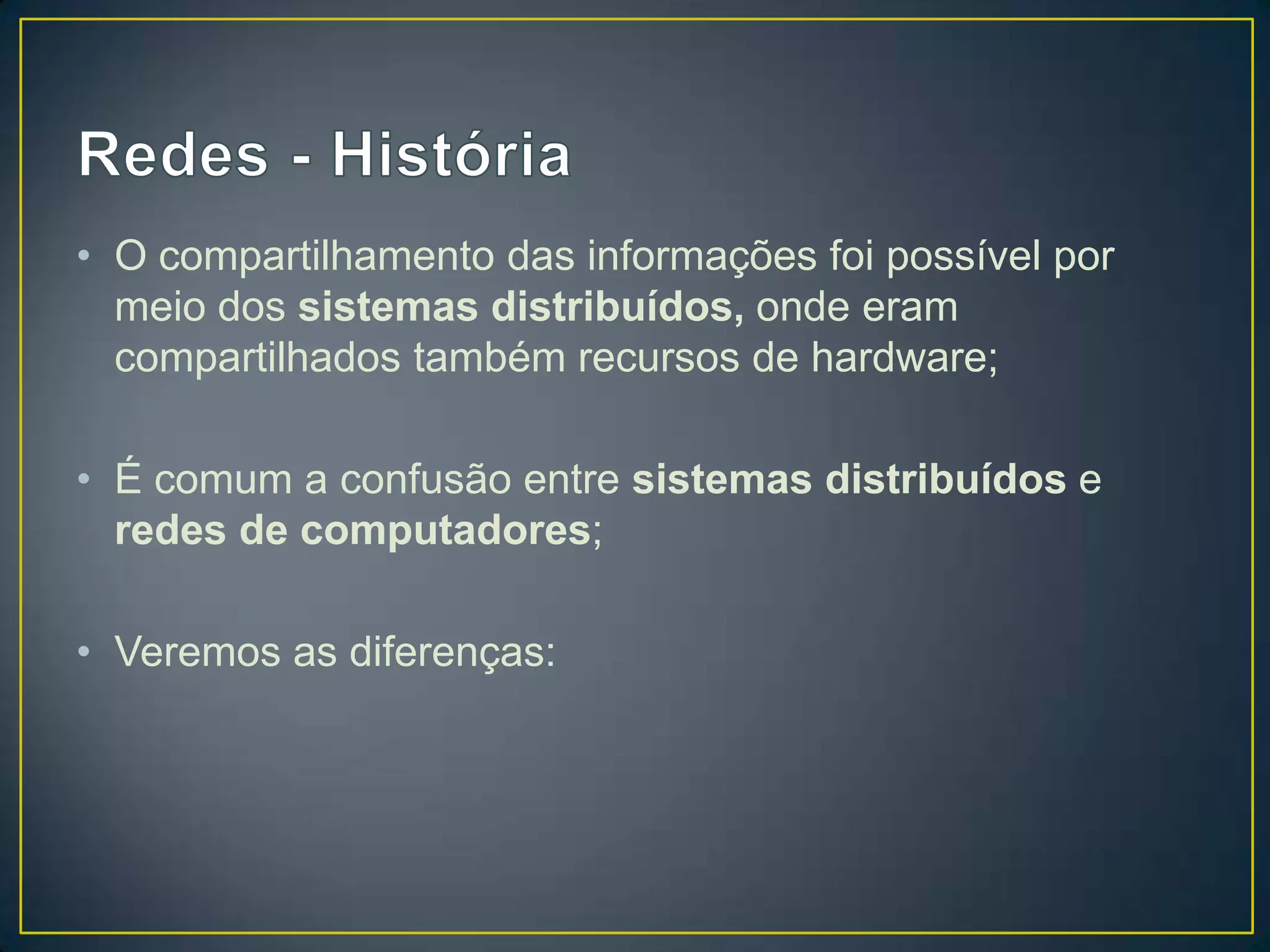 • O compartilhamento das informações foi possível por
meio dos sistemas distribuídos, onde eram
compartilhados também recursos de hardware;
• É comum a confusão entre sistemas distribuídos e
redes de computadores;
• Veremos as diferenças:
 