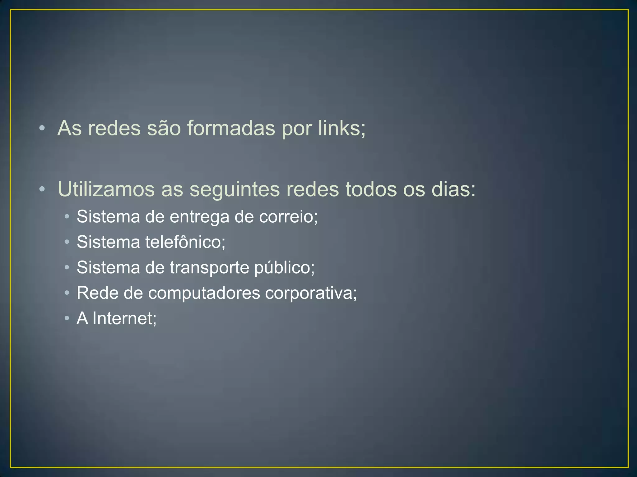 • As redes são formadas por links;
• Utilizamos as seguintes redes todos os dias:
• Sistema de entrega de correio;
• Sistema telefônico;
• Sistema de transporte público;
• Rede de computadores corporativa;
• A Internet;
 